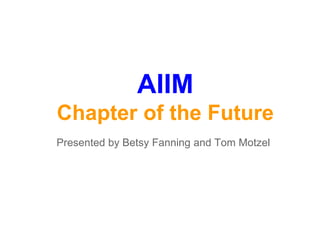 AIIM
Chapter of the Future
Presented by Betsy Fanning and Tom Motzel

 