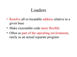 Loaders Resolve  all re-locatable  address  relative to a given base Make executable code  more flexible Often as  part of the operating environment , rarely as an actual separate program 