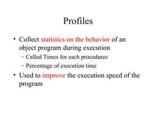 Profiles Collect  statistics on the behavior  of an object program during execution Called Times for each procedures Percentage of execution time Used to  improve  the execution speed of the program  