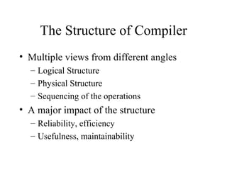 The Structure of Compiler Multiple views from different angles Logical Structure Physical Structure Sequencing of the operations A major impact of the structure Reliability, efficiency Usefulness, maintainability 