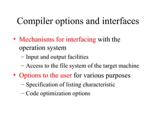 Compiler options and interfaces Mechanisms for interfacing  with the operation system Input and output facilities Access to the file system of the target machine Options to the user  for various purposes Specification of listing characteristic Code optimization options 