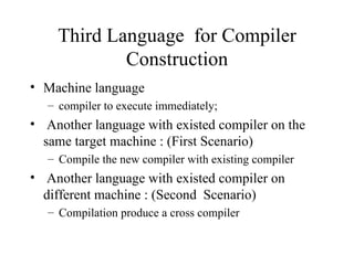 Third Language  for Compiler Construction Machine language compiler to execute immediately; Another language with existed compiler on the same target machine : (First Scenario) Compile the new compiler with existing compiler Another language with existed compiler on different machine : (Second  Scenario) Compilation produce a cross compiler 