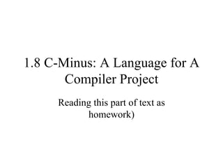 1.8 C-Minus: A Language for A Compiler Project Reading this part of text as homework) 