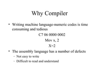 Why Compiler <ul><li>Writing machine language-numeric codes is time consuming and tedious </li></ul><ul><ul><li>C7 06 0000...