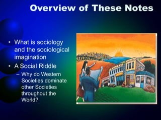 Overview of These Notes
• What is sociology
and the sociological
imagination
• A Social Riddle
– Why do Western
Societies dominate
other Societies
throughout the
World?
 