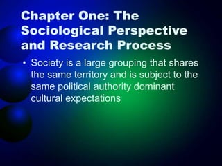 Chapter One: The
Sociological Perspective
and Research Process
• Society is a large grouping that shares
the same territory and is subject to the
same political authority dominant
cultural expectations
 