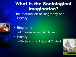 What is the Sociological
Imagination?
The intersection of Biography and
History
• Biography
– Experiences and Attributes
• History
– Society in its Historical Context
 