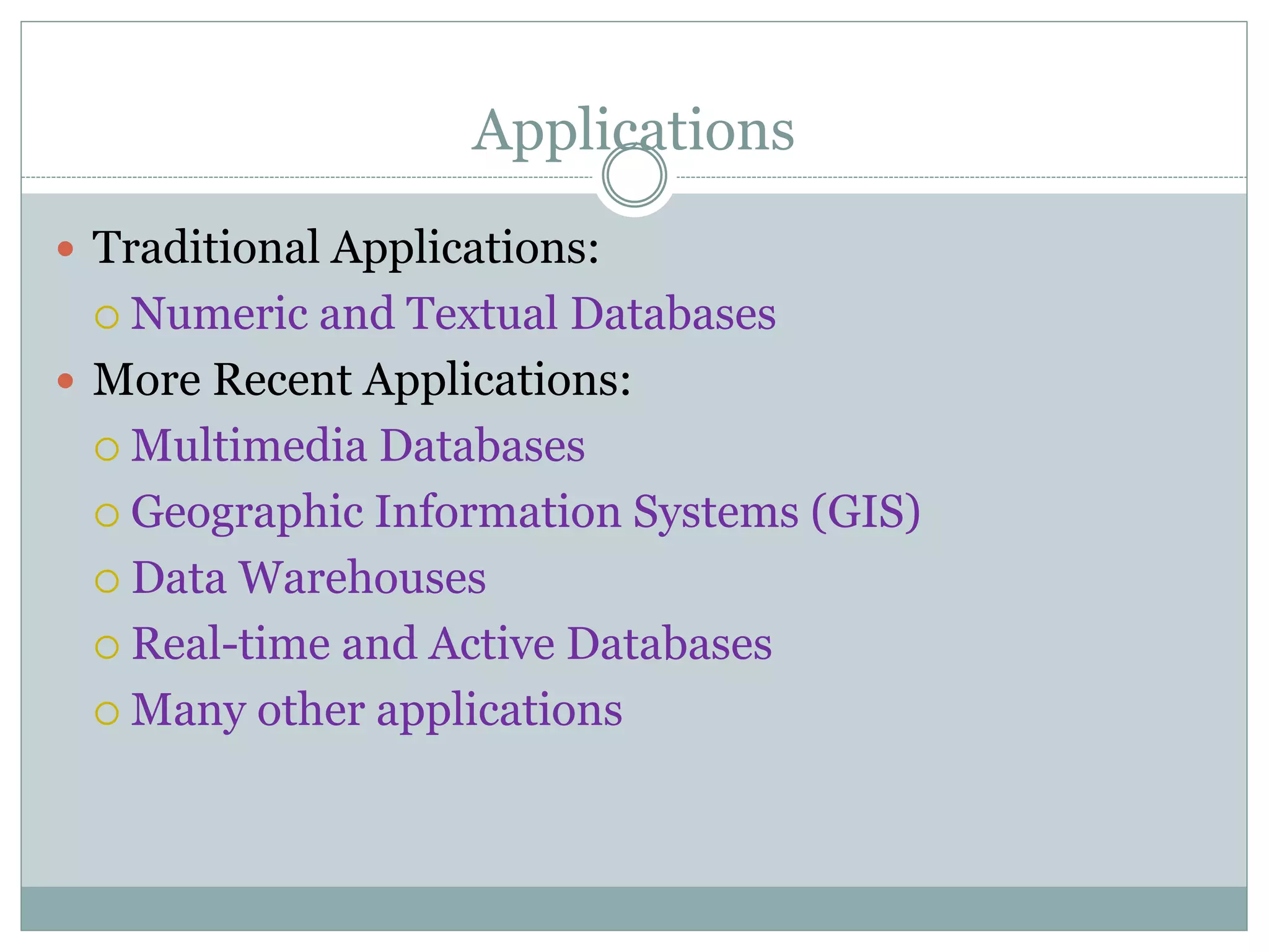 Applications
 Traditional Applications:
 Numeric and Textual Databases
 More Recent Applications:
 Multimedia Databases
 Geographic Information Systems (GIS)
 Data Warehouses
 Real-time and Active Databases
 Many other applications
 