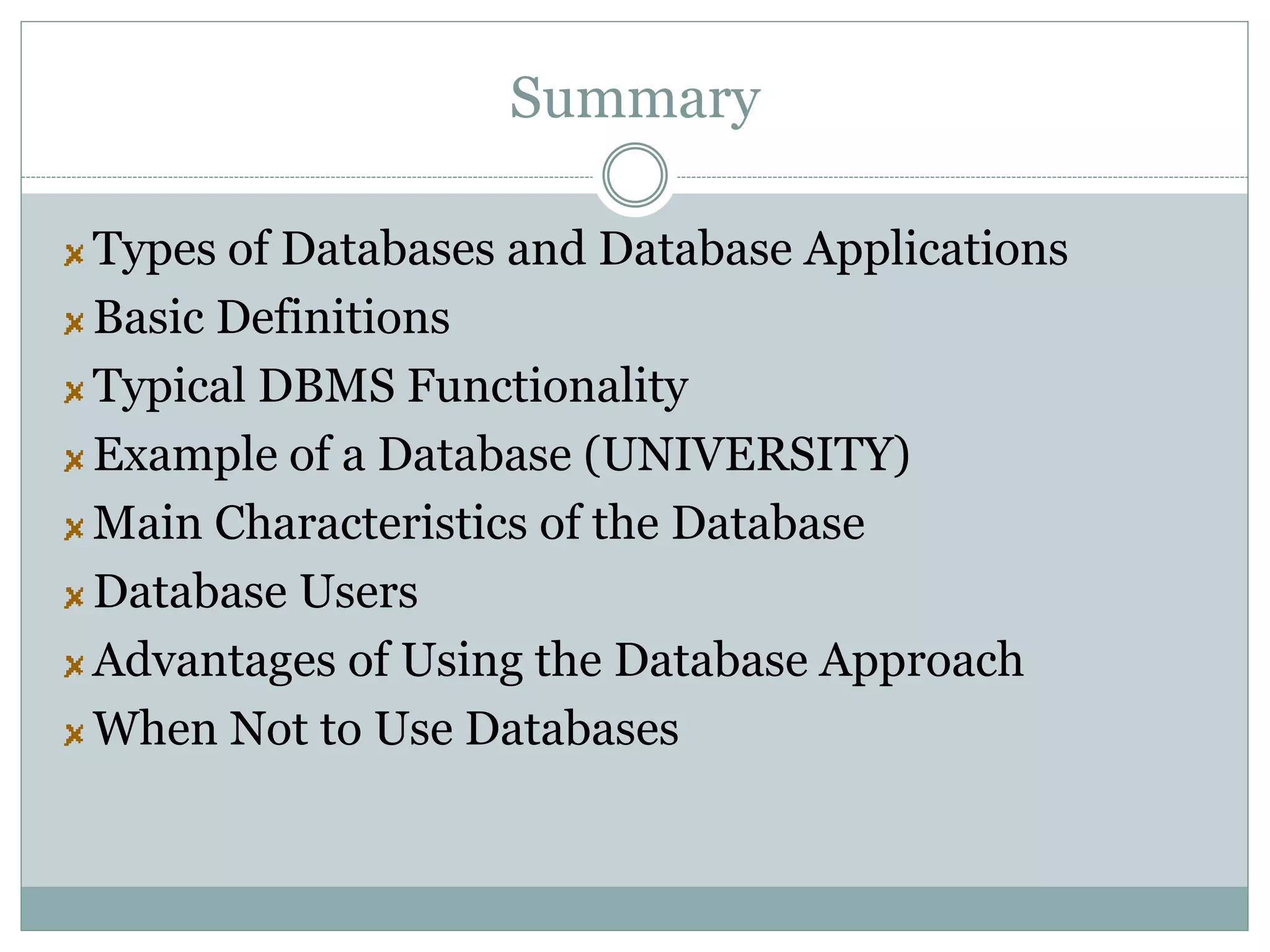 Summary
Types of Databases and Database Applications
Basic Definitions
Typical DBMS Functionality
Example of a Database (UNIVERSITY)
Main Characteristics of the Database
Database Users
Advantages of Using the Database Approach
When Not to Use Databases
 