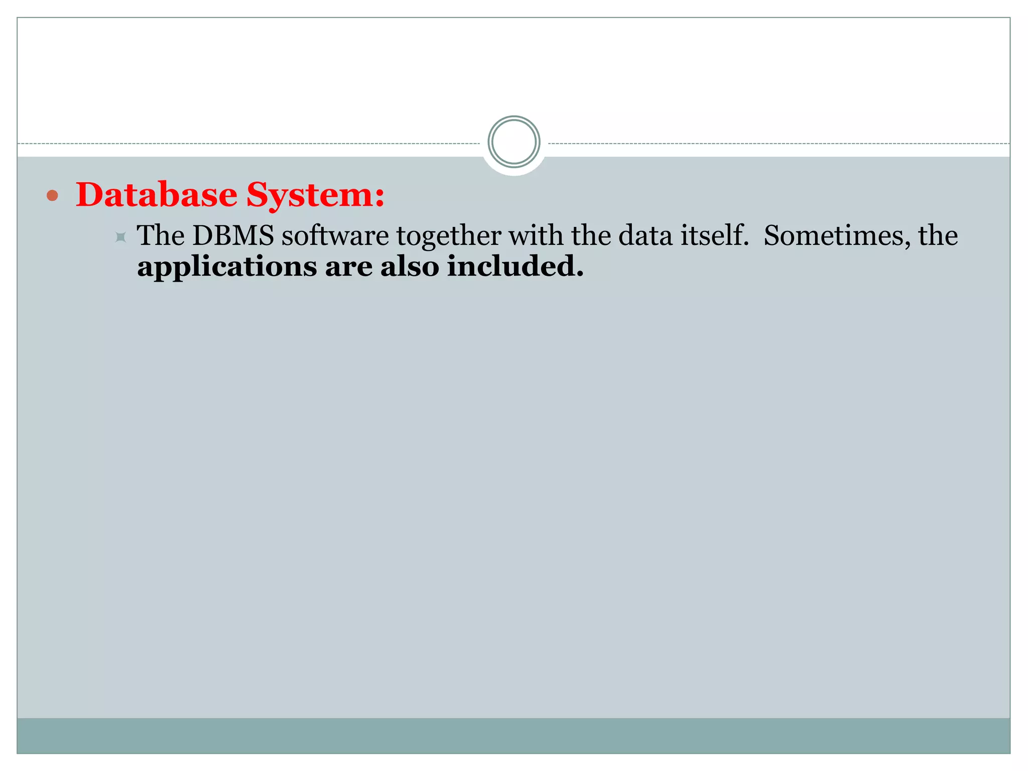  Database System:
 The DBMS software together with the data itself. Sometimes, the
applications are also included.
 
