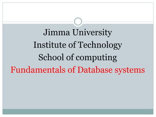 Jimma University
Institute of Technology
School of computing
Fundamentals of Database systems
 