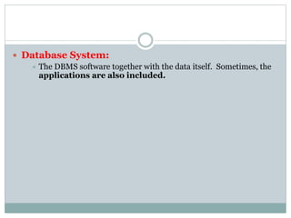 Database System:
 The DBMS software together with the data itself. Sometimes, the
applications are also included.
 