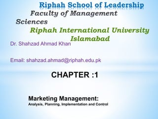 Dr. Shahzad Ahmad Khan
Email: shahzad.ahmad@riphah.edu.pk
Riphah School of Leadership
Riphah International University
Islamabad
CHAPTER :1
Marketing Management:
Analysis, Planning, Implementation and Control
 
