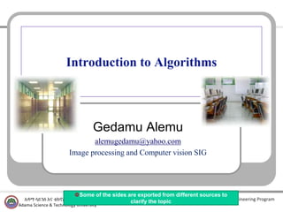 Computer Science and Engineering Program
Introduction to Algorithms
Gedamu Alemu
alemugedamu@yahoo.com
Image processing and Computer vision SIG
Some of the sides are exported from different sources to
clarify the topic
 