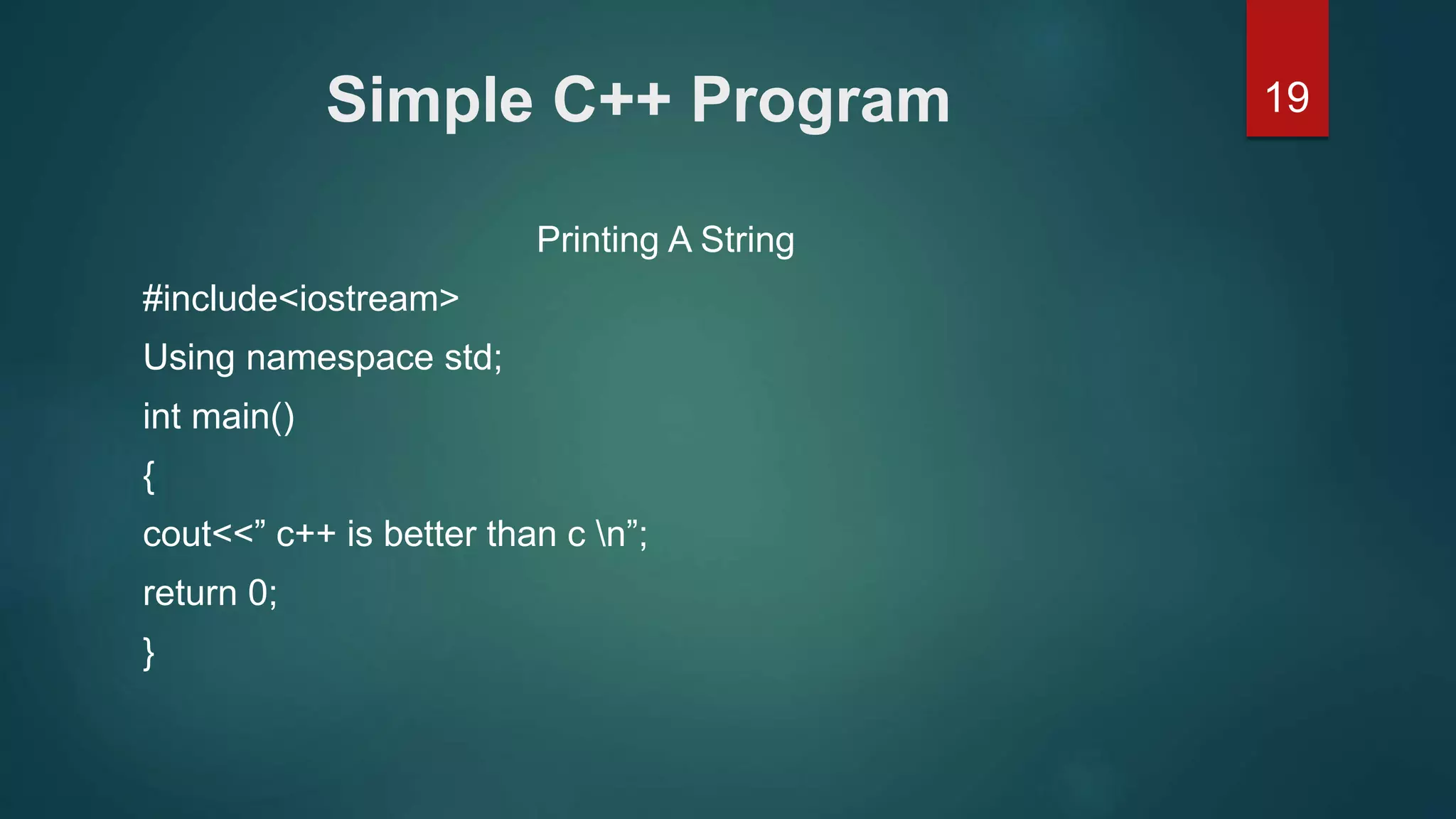 19Simple C++ Program
Printing A String
#include<iostream>
Using namespace std;
int main()
{
cout<<” c++ is better than c n”;
return 0;
}
 