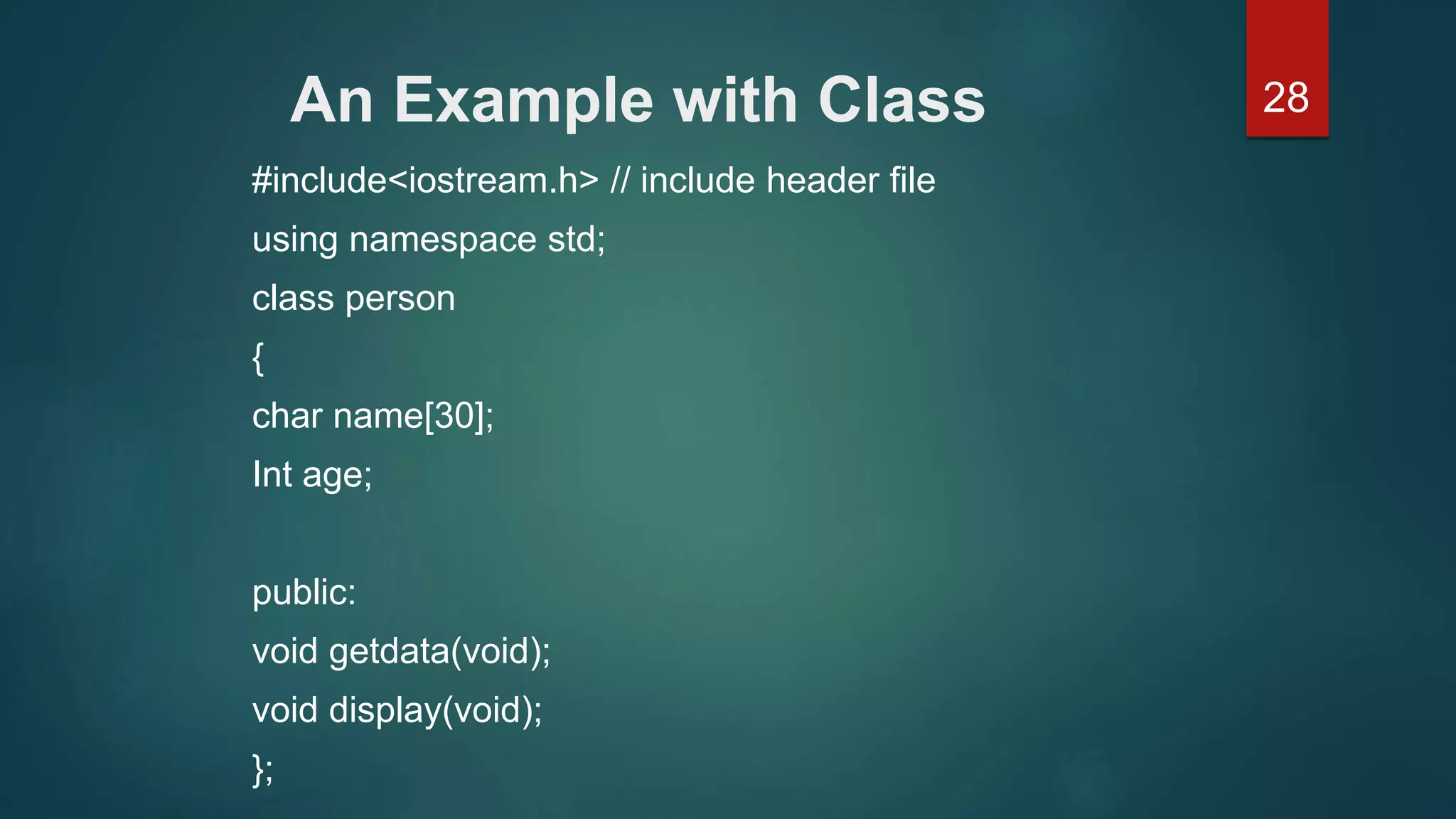 28An Example with Class
#include<iostream.h> // include header file
using namespace std;
class person
{
char name[30];
Int age;
public:
void getdata(void);
void display(void);
};
 