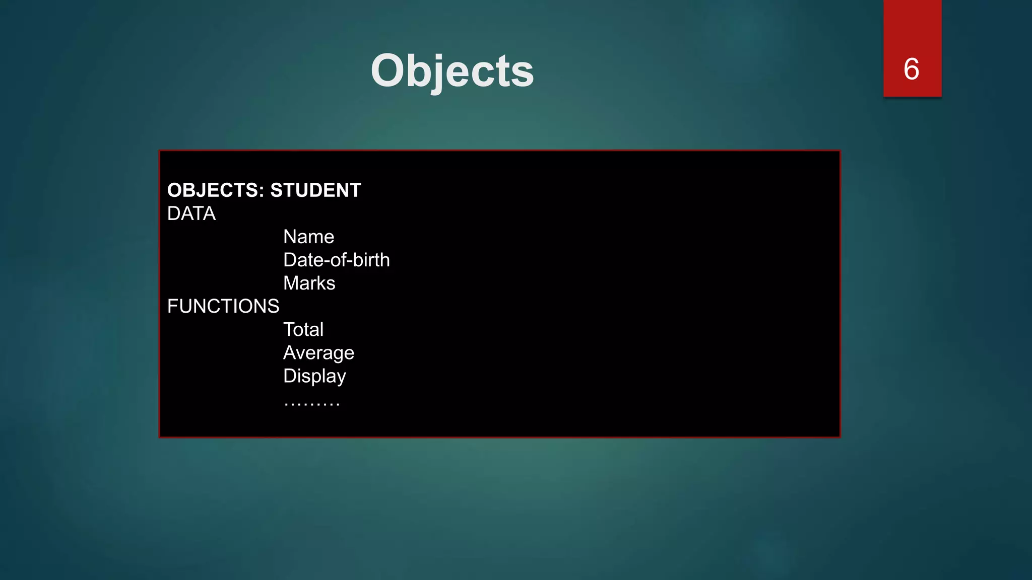 6Objects
OBJECTS: STUDENT
DATA
Name
Date-of-birth
Marks
FUNCTIONS
Total
Average
Display
………
 