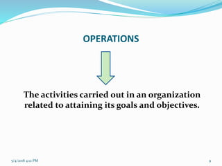 OPERATIONS
The activities carried out in an organization
related to attaining its goals and objectives.
5/4/2018 4:12 PM 9
 