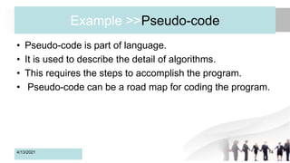Example >>Pseudo-code
• Pseudo-code is part of language.
• It is used to describe the detail of algorithms.
• This requires the steps to accomplish the program.
• Pseudo-code can be a road map for coding the program.
4/13/2021 14
 