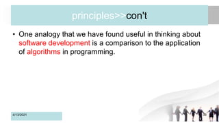 principles>>con't
• One analogy that we have found useful in thinking about
software development is a comparison to the application
of algorithms in programming.
4/13/2021 39
 
