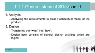 1.1.1.General steps of SD>>cont'd
4. Analysis
– Analyzing the requirements to build a conceptual model of the
product.
5. Design
– Transforms the “what” into “how”.
– Design itself consists of several distinct activities which are
logical .
4/13/2021 5
 