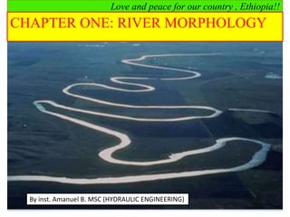 Love and peace for our country , Ethiopia!!
CHAPTER ONE: RIVER MORPHOLOGY
By inst. Amanuel B. MSC (HYDRAULIC ENGINEERING)
 