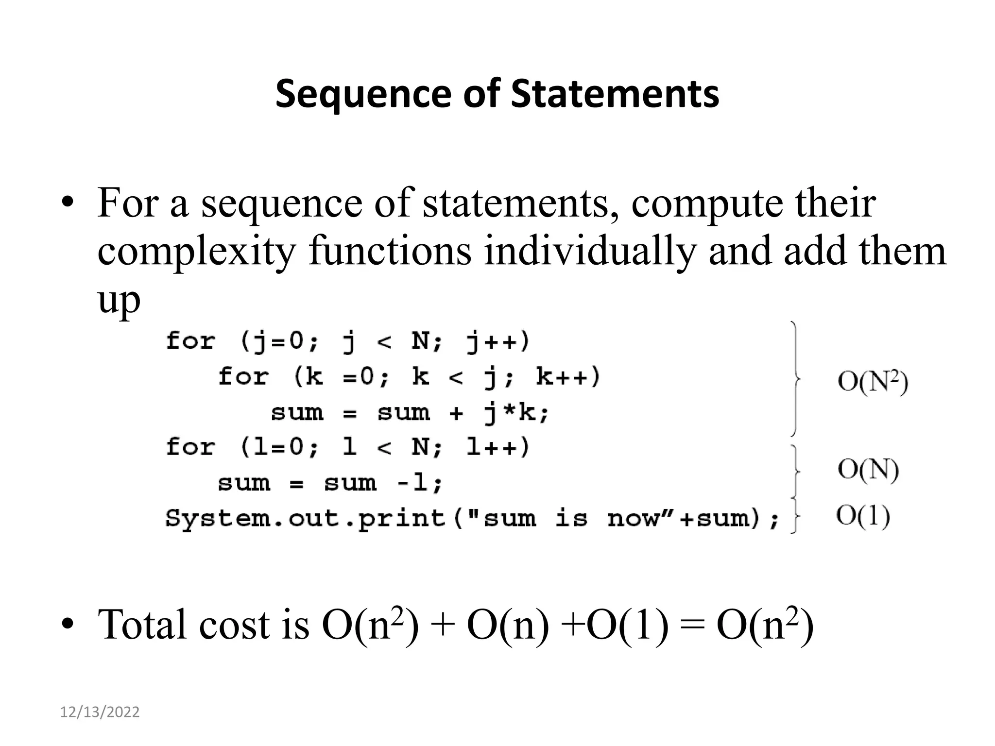 Sequence of Statements
• For a sequence of statements, compute their
complexity functions individually and add them
up
• Total cost is O(n2) + O(n) +O(1) = O(n2)
15
12/13/2022
 