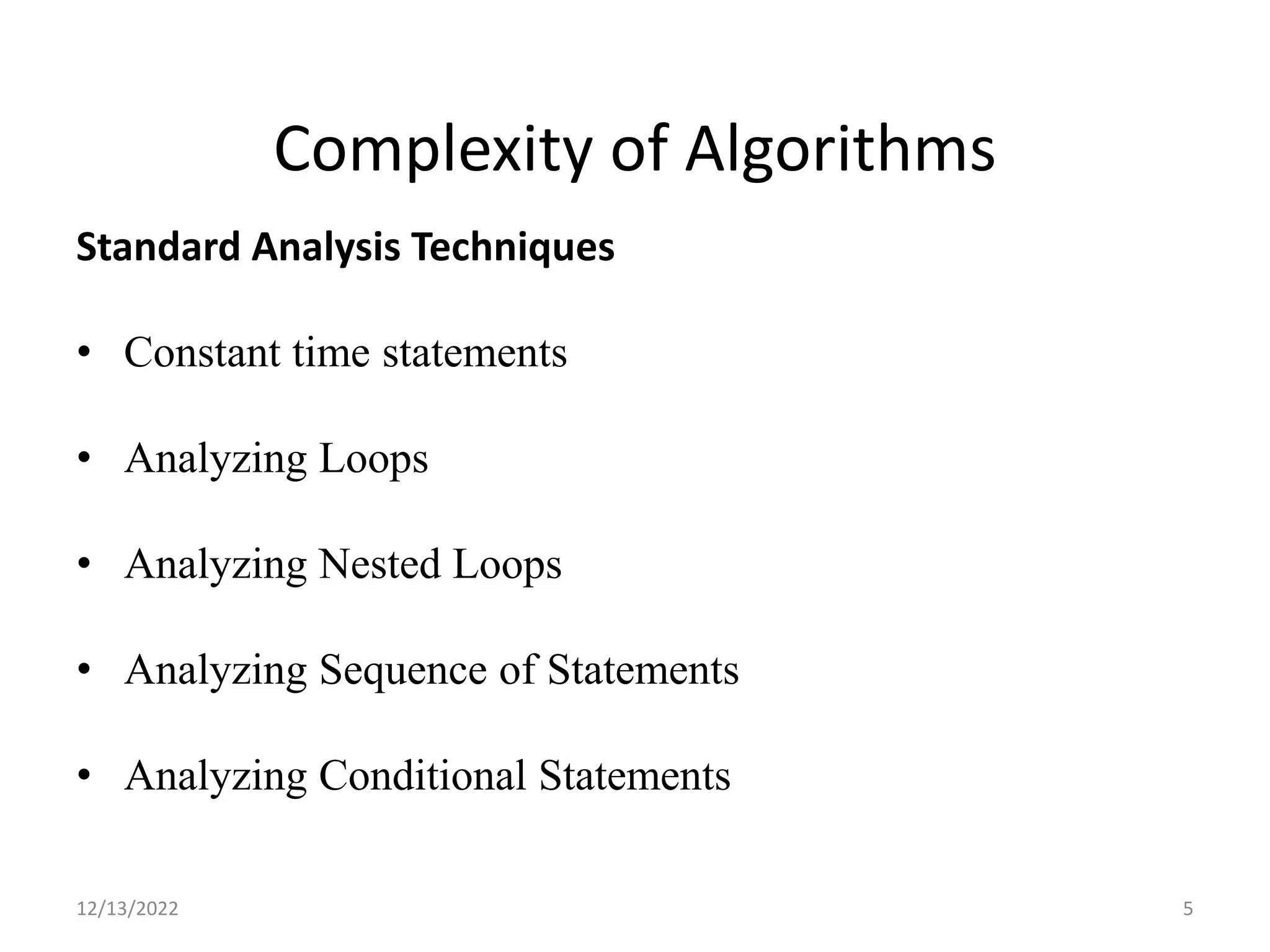 Complexity of Algorithms
Standard Analysis Techniques
• Constant time statements
• Analyzing Loops
• Analyzing Nested Loops
• Analyzing Sequence of Statements
• Analyzing Conditional Statements
12/13/2022 5
 