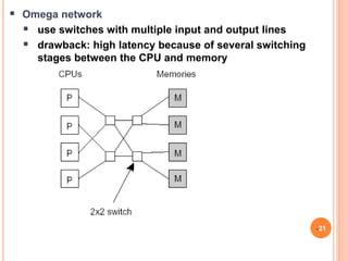  Omega network
 use switches with multiple input and output lines
 drawback: high latency because of several switching
stages between the CPU and memory
21
 