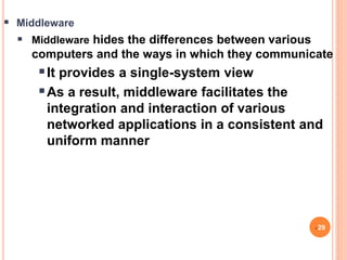  Middleware
 Middleware hides the differences between various
computers and the ways in which they communicate
It provides a single-system view
As a result, middleware facilitates the
integration and interaction of various
networked applications in a consistent and
uniform manner
29
 