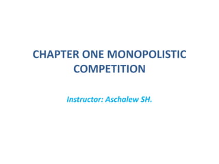 CHAPTER ONE MONOPOLISTIC
COMPETITION
Instructor: Aschalew SH.
 