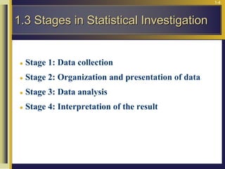 1-4
 Stage 1: Data collection
 Stage 2: Organization and presentation of data
 Stage 3: Data analysis
 Stage 4: Interpretation of the result
1.3 Stages in Statistical Investigation
 