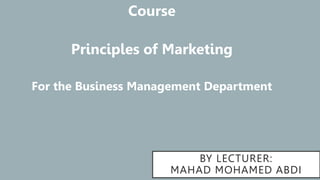 BY LECTURER:
MAHAD MOHAMED ABDI
Course
Principles of Marketing
For the Business Management Department
 