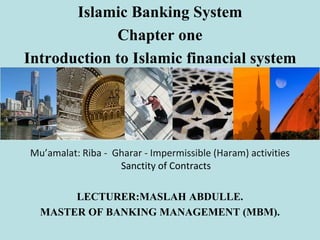 Islamic Banking System
Chapter one
Introduction to Islamic financial system
Mu’amalat: Riba - Gharar - Impermissible (Haram) activities
Sanctity of Contracts
LECTURER:MASLAH ABDULLE.
MASTER OF BANKING MANAGEMENT (MBM).
 