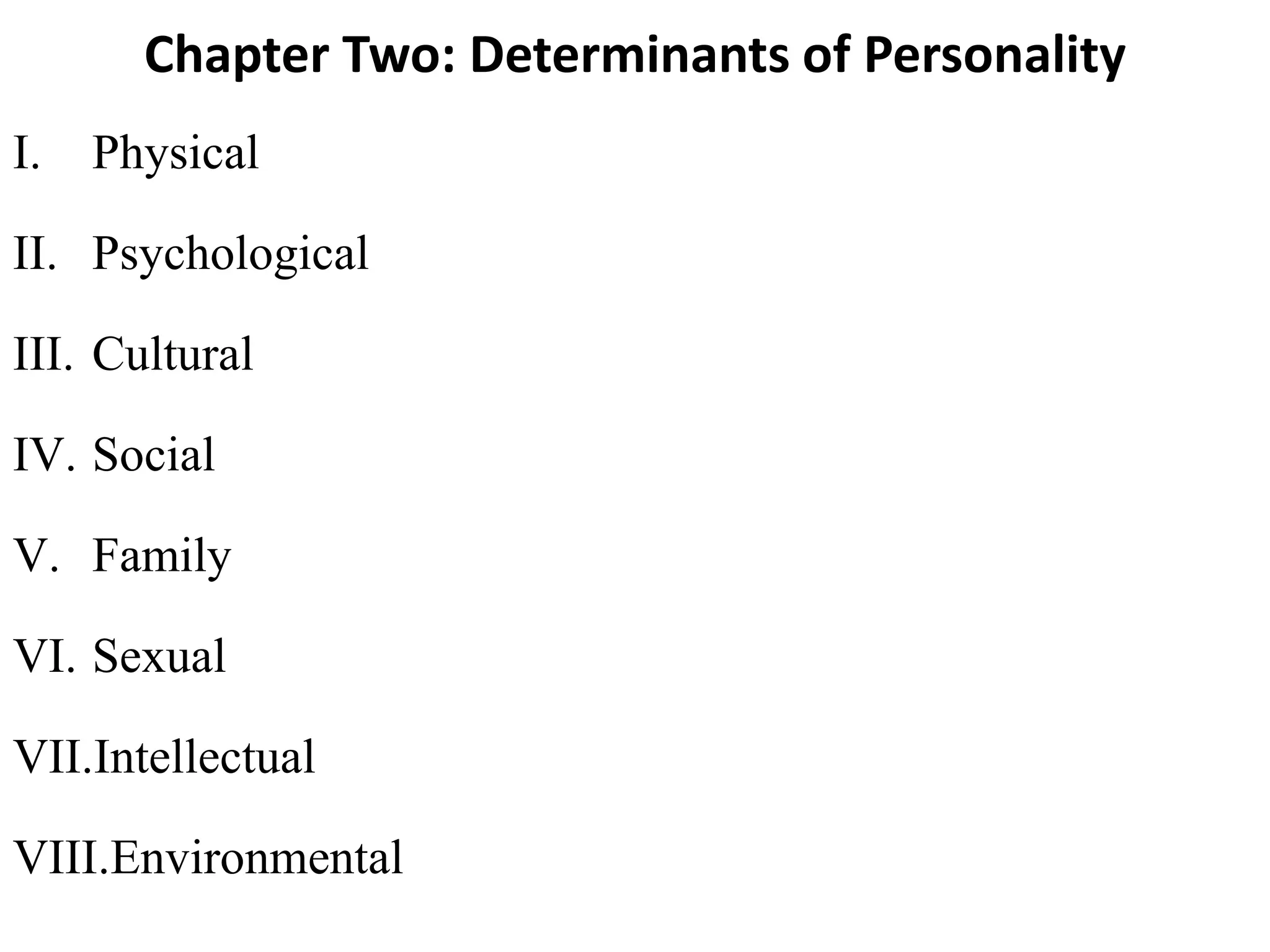 Chapter Two: Determinants of Personality
I. Physical
II. Psychological
III. Cultural
IV. Social
V. Family
VI. Sexual
VII.Intellectual
VIII.Environmental
 