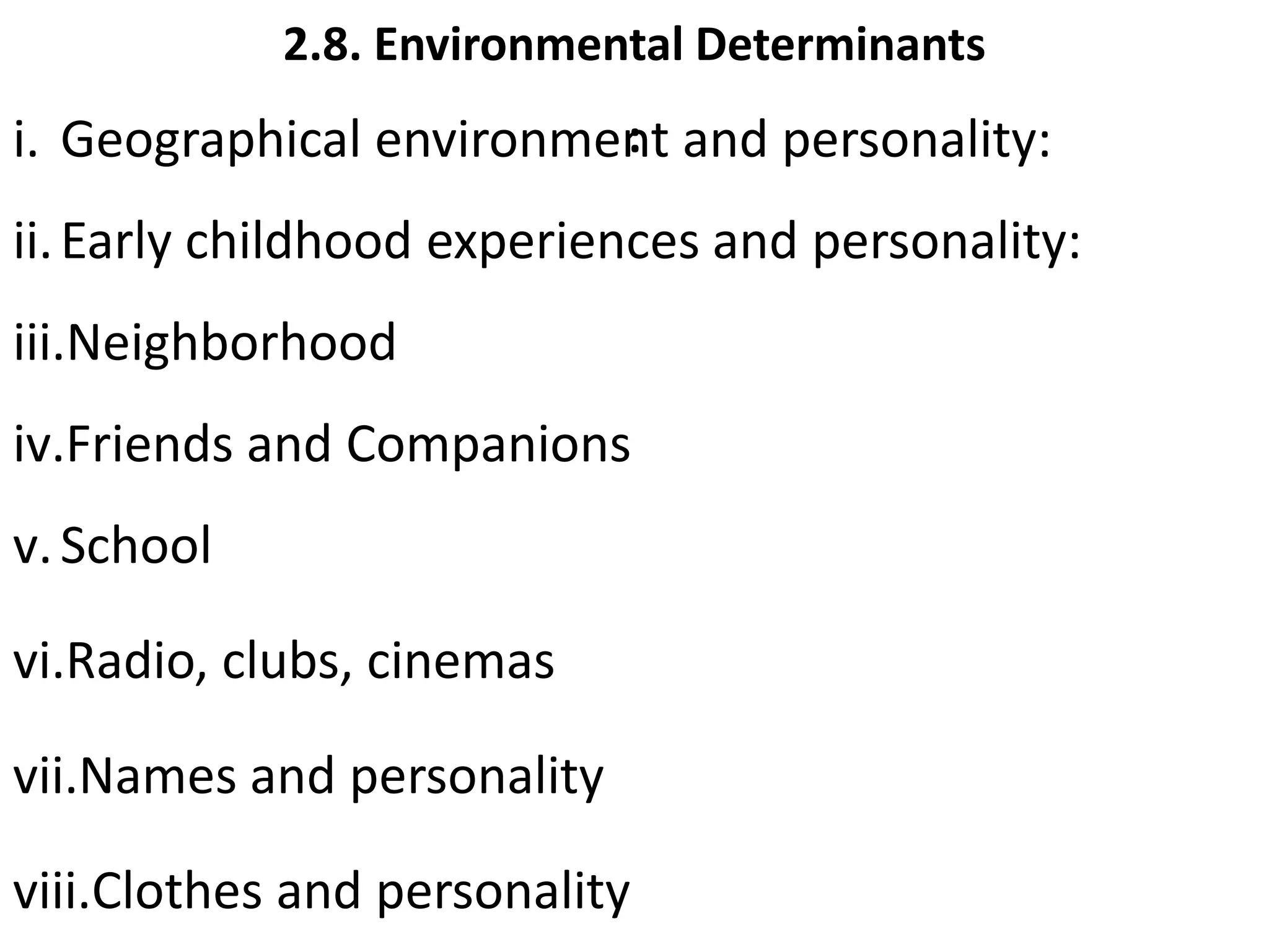 2.8. Environmental Determinants
:
i. Geographical environment and personality:
ii.Early childhood experiences and personality:
iii.Neighborhood
iv.Friends and Companions
v.School
vi.Radio, clubs, cinemas
vii.Names and personality
viii.Clothes and personality
 