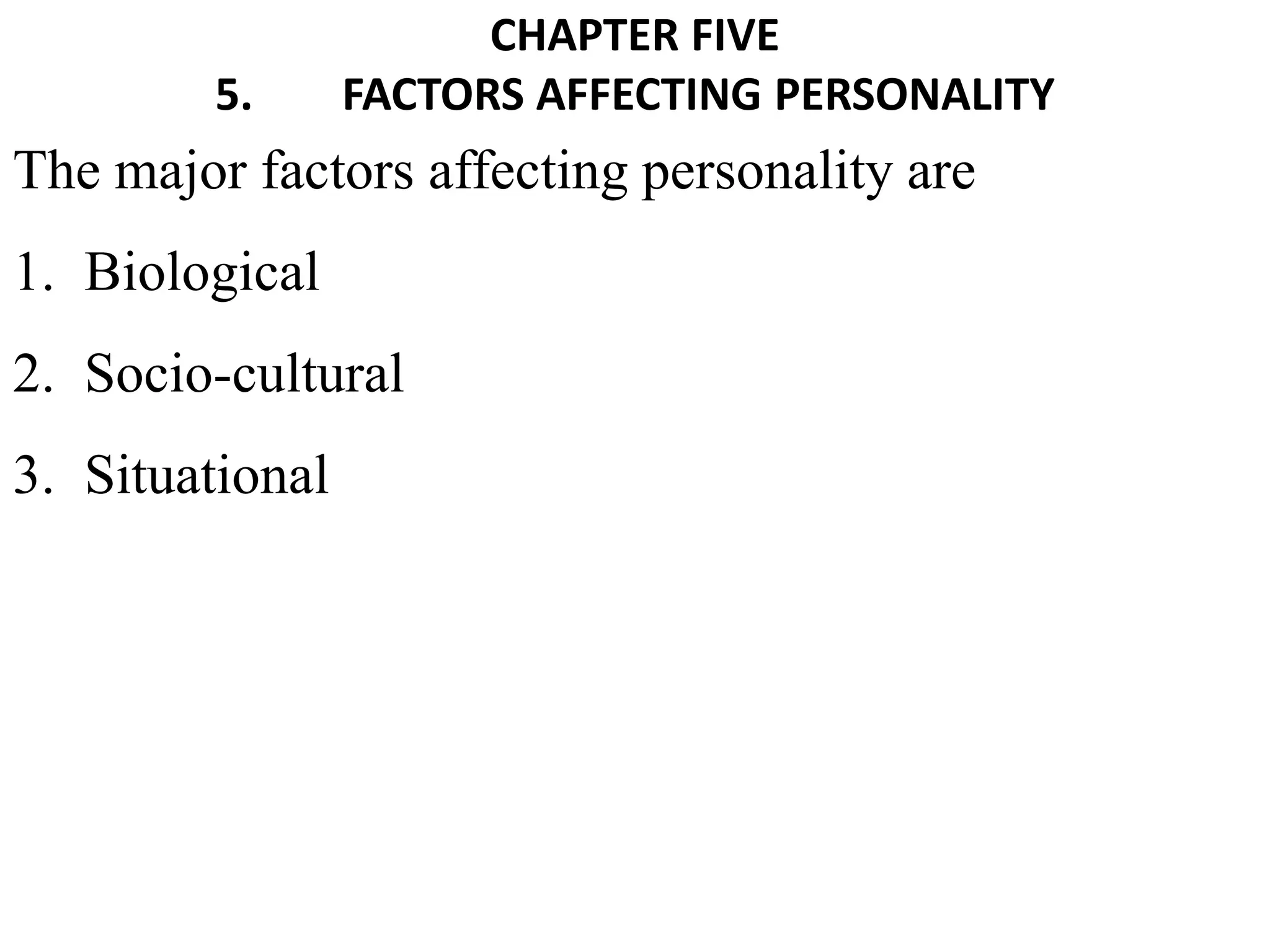 CHAPTER FIVE
5. FACTORS AFFECTING PERSONALITY
The major factors affecting personality are
1. Biological
2. Socio-cultural
3. Situational
 