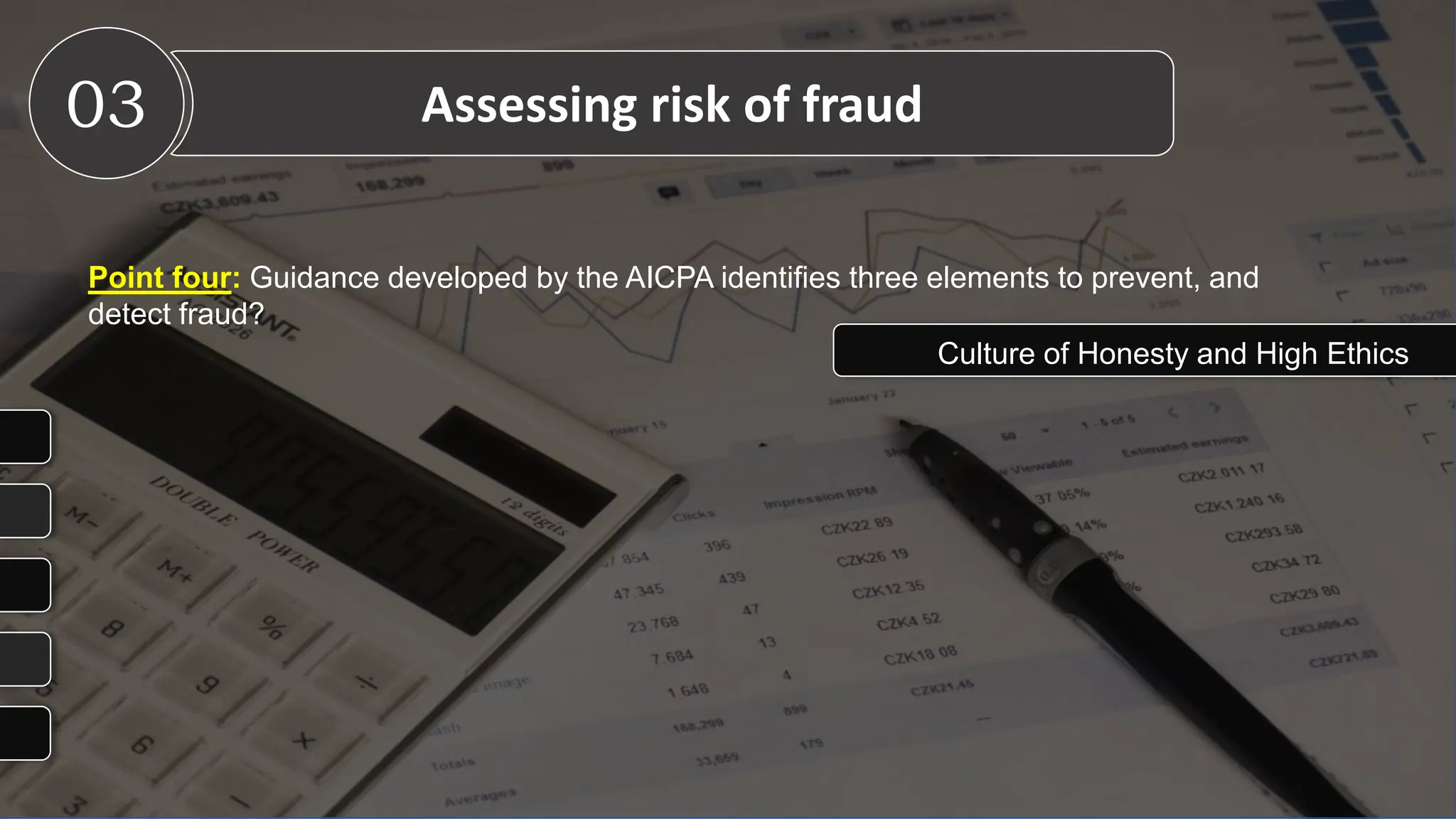 Point four: Guidance developed by the AICPA identifies three elements to prevent, and
detect fraud?
03 Assessing risk of fraud
Culture of Honesty and High Ethics
 