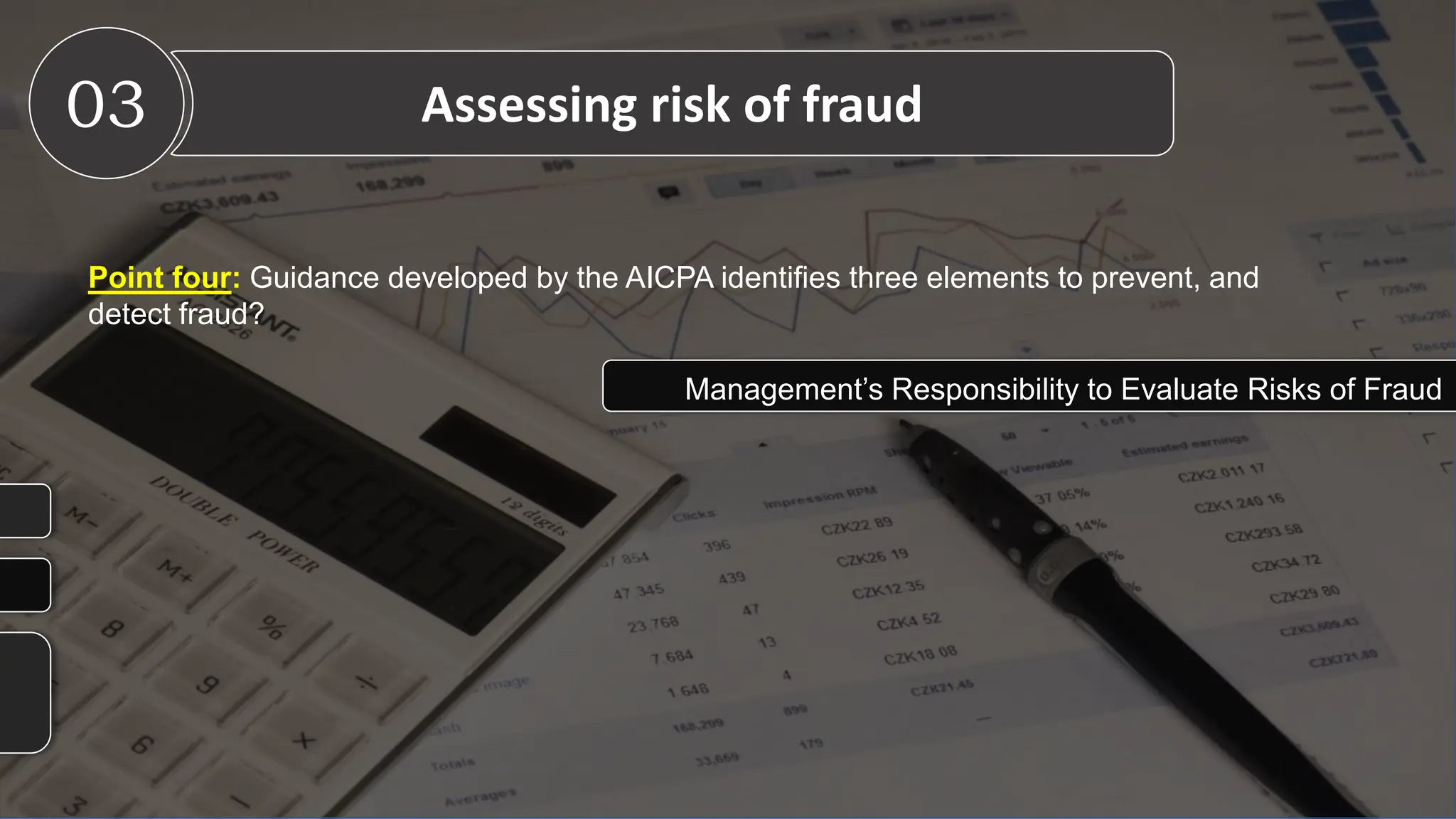 Point four: Guidance developed by the AICPA identifies three elements to prevent, and
detect fraud?
03 Assessing risk of fraud
Management’s Responsibility to Evaluate Risks of Fraud
 