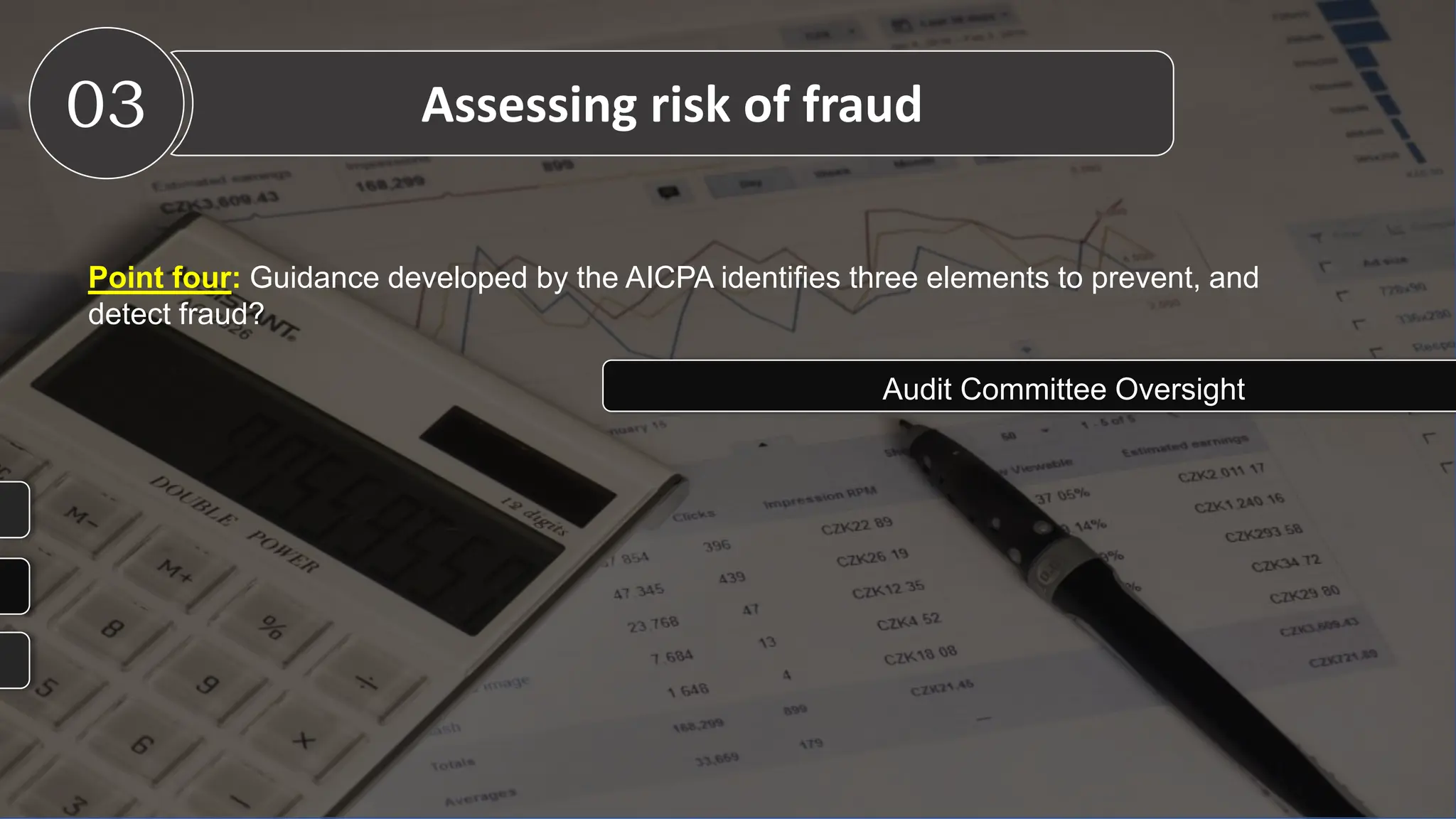 Point four: Guidance developed by the AICPA identifies three elements to prevent, and
detect fraud?
03 Assessing risk of fraud
Audit Committee Oversight
 