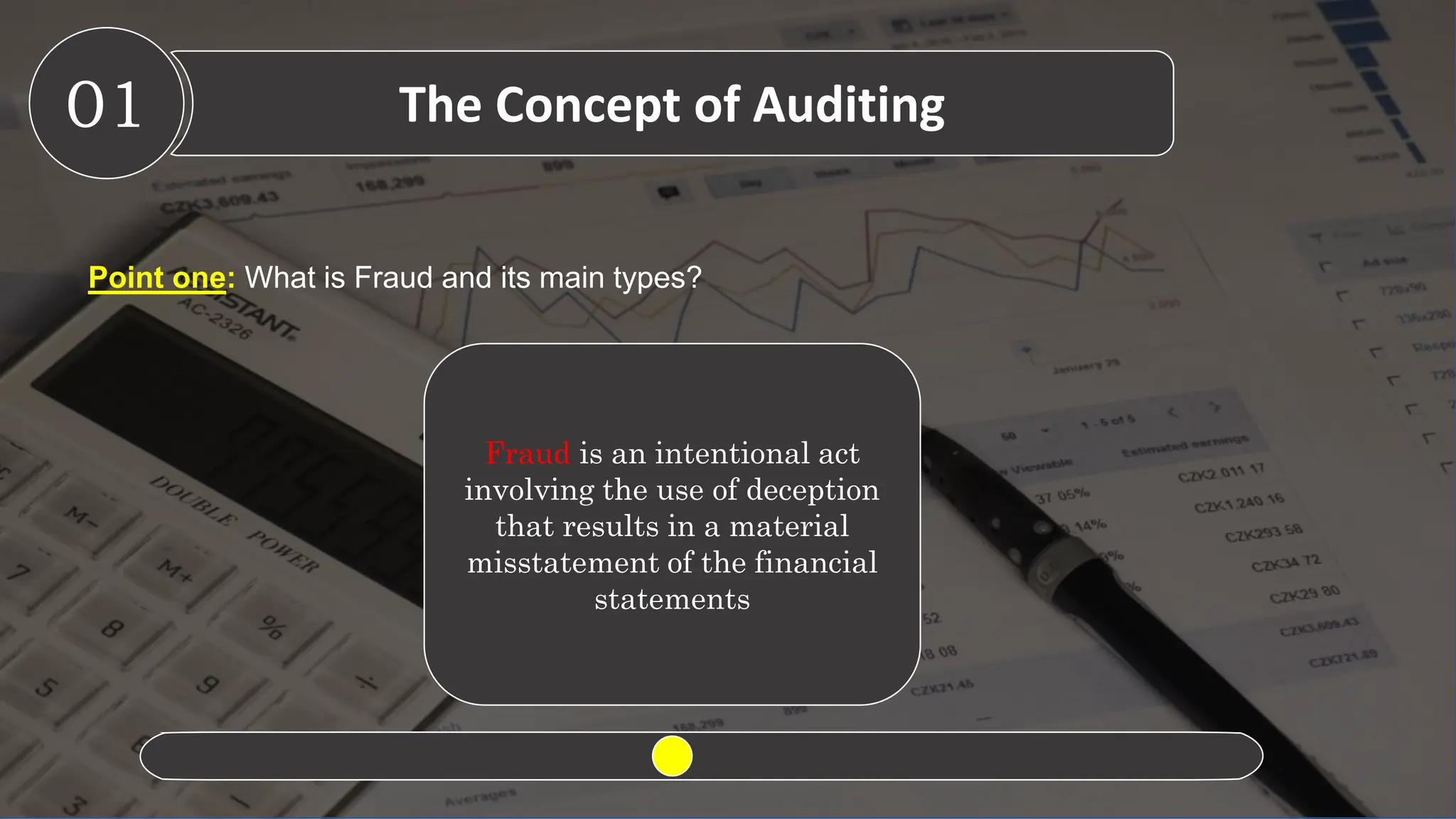 01 The Concept of Auditing
Point one: What is Fraud and its main types?
Fraud is an intentional act
involving the use of deception
that results in a material
misstatement of the financial
statements
 