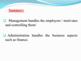 Summary
 Management handles the employers / motivates
and controlling them/
 Administration handles the business aspects
such as finance.
 