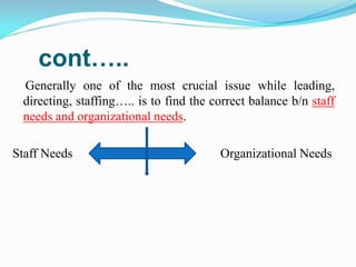 cont…..
Generally one of the most crucial issue while leading,
directing, staffing….. is to find the correct balance b/n staff
needs and organizational needs.
Staff Needs Organizational Needs
 