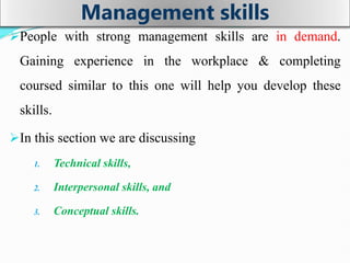 People with strong management skills are in demand.
Gaining experience in the workplace & completing
coursed similar to this one will help you develop these
skills.
In this section we are discussing
1. Technical skills,
2. Interpersonal skills, and
3. Conceptual skills.
Management skills
 