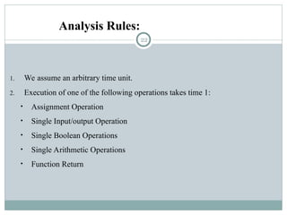 Analysis Rules:
1. We assume an arbitrary time unit.
2. Execution of one of the following operations takes time 1:
• Assignment Operation
• Single Input/output Operation
• Single Boolean Operations
• Single Arithmetic Operations
• Function Return
22
 