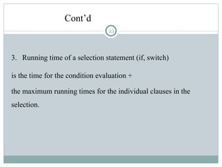Cont’d
3. Running time of a selection statement (if, switch)
is the time for the condition evaluation +
the maximum running times for the individual clauses in the
selection.
23
 