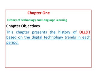 Chapter One
History of Technology and Language Learning
Chapter Objectives
This chapter presents the history of DLL&T
based on the digital technology trends in each
period.
 