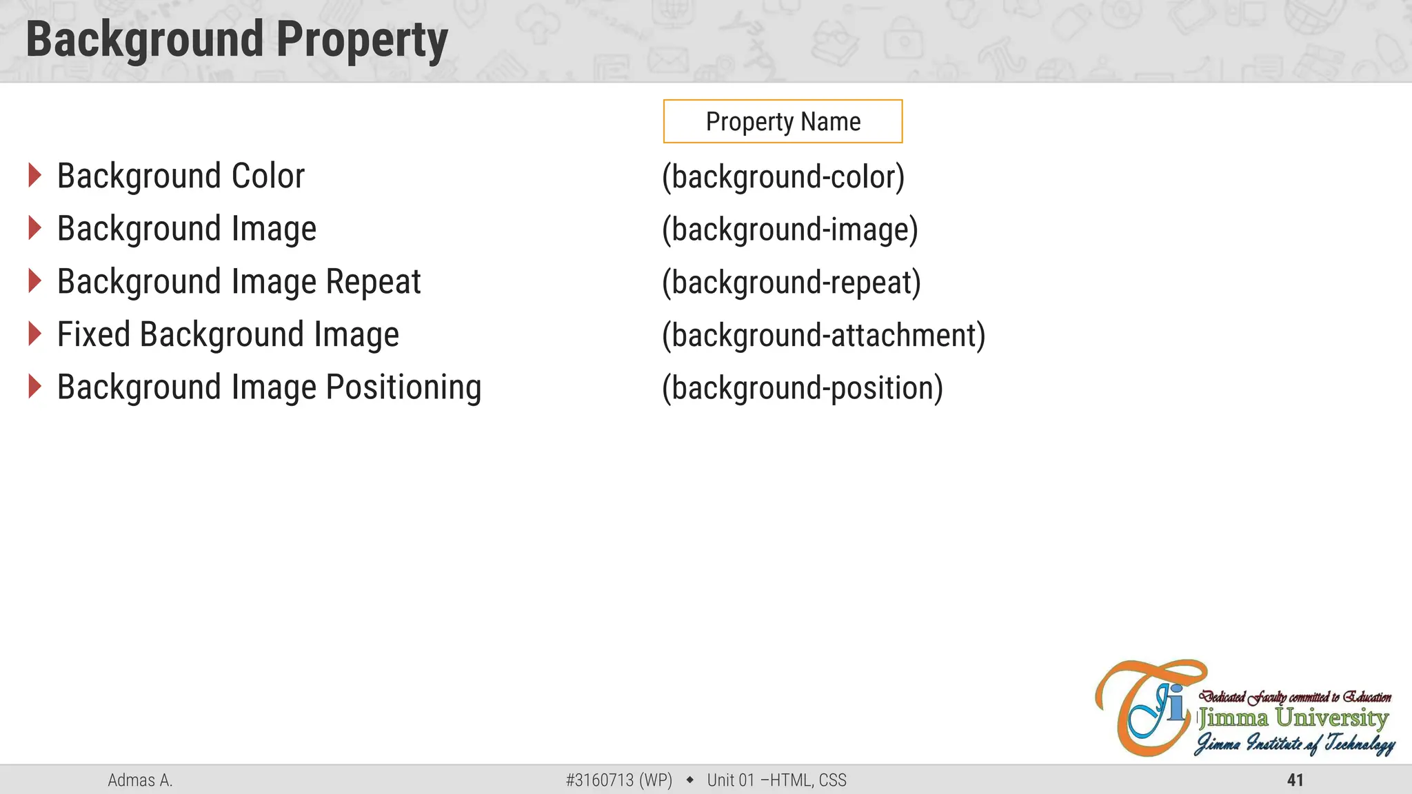 Admas A. #3160713 (WP)  Unit 01 –HTML, CSS 41
Background Property
 Background Color (background-color)
 Background Image (background-image)
 Background Image Repeat (background-repeat)
 Fixed Background Image (background-attachment)
 Background Image Positioning (background-position)
Property Name
 