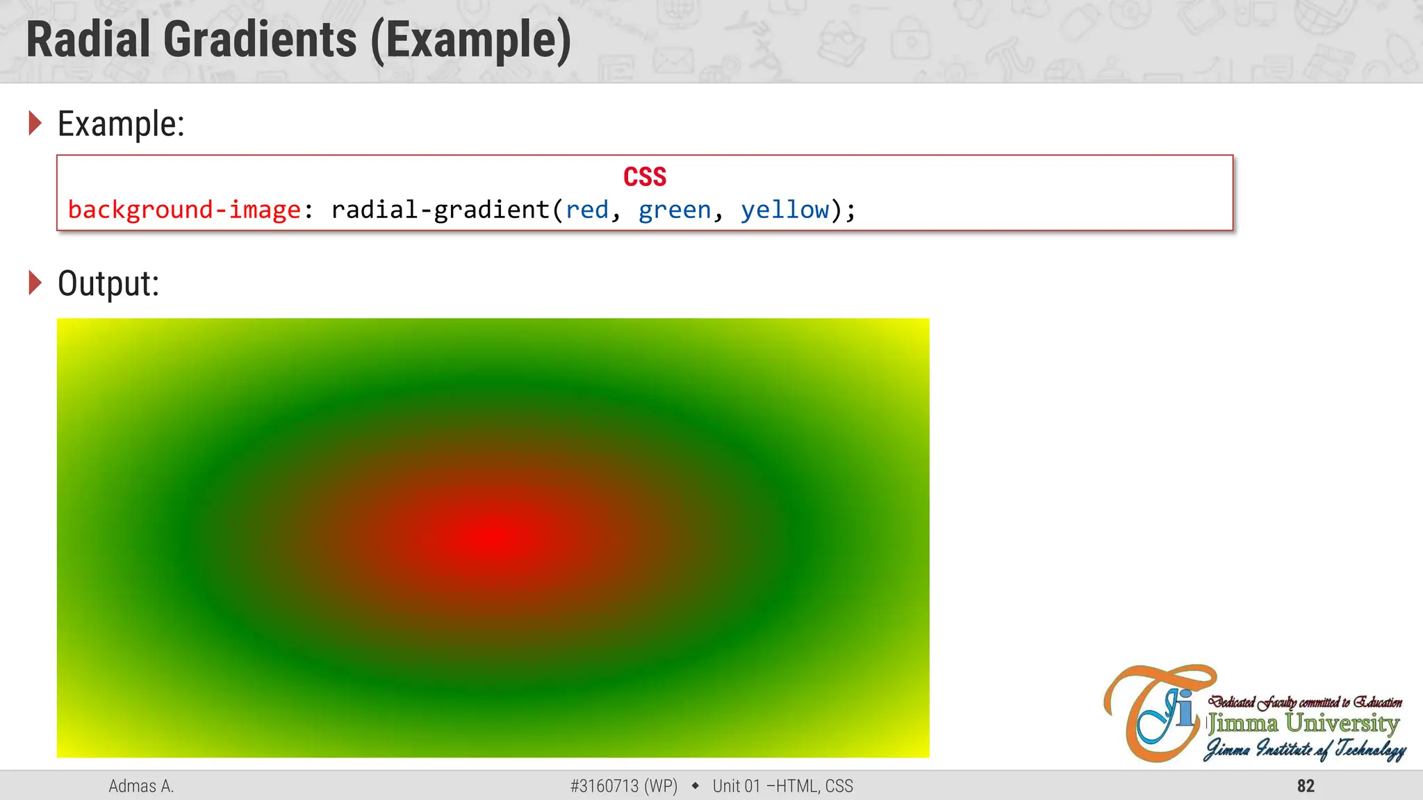 Admas A. #3160713 (WP)  Unit 01 –HTML, CSS 82
Radial Gradients (Example)
 Example:
 Output:
CSS
background-image: radial-gradient(red, green, yellow);
 