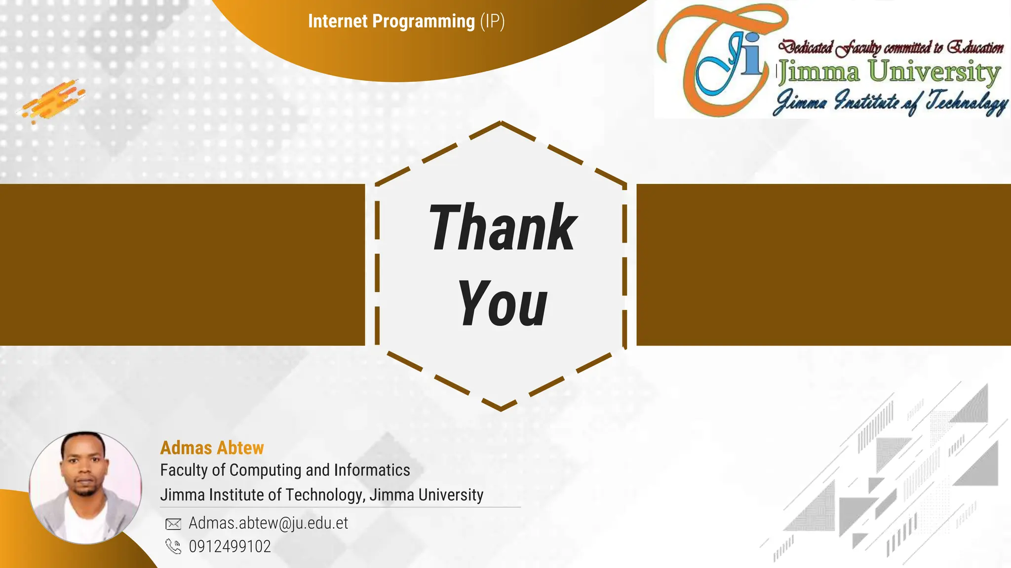 Jimma Institute of Technology, Jimma University
Thank
You
Admas.abtew@ju.edu.et
0912499102
Faculty of Computing and Informatics
Internet Programming (IP)
 